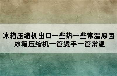 冰箱压缩机出口一些热一些常温原因 冰箱压缩机一管烫手一管常温